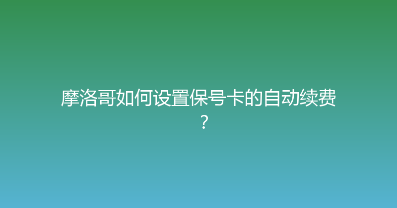 摩洛哥如何设置保号卡的自动续费？ 