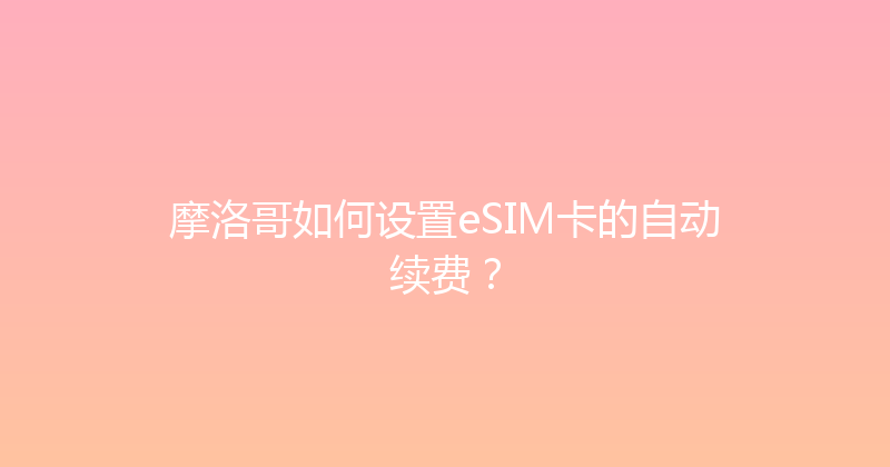 摩洛哥如何设置eSIM卡的自动续费？ 