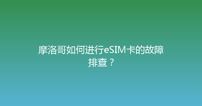 摩洛哥如何进行eSIM卡的故障排查？ 