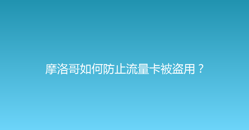 摩洛哥如何防止流量卡被盗用？ 