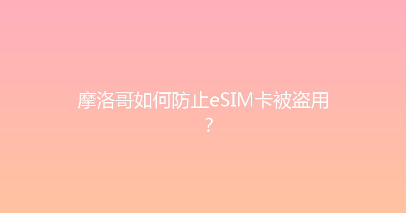 摩洛哥如何防止eSIM卡被盗用？ 