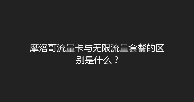 摩洛哥流量卡与无限流量套餐的区别是什么？ 