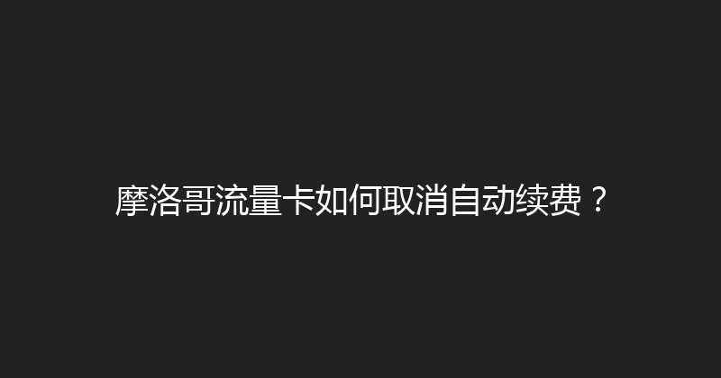 摩洛哥流量卡如何取消自动续费？ 