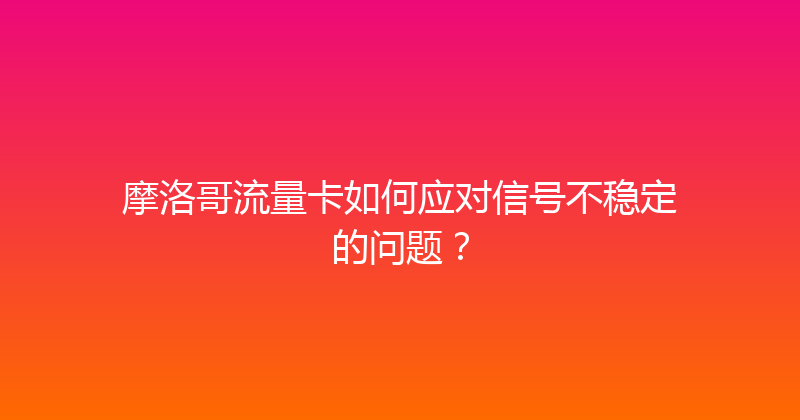 摩洛哥流量卡如何应对信号不稳定的问题？ 
