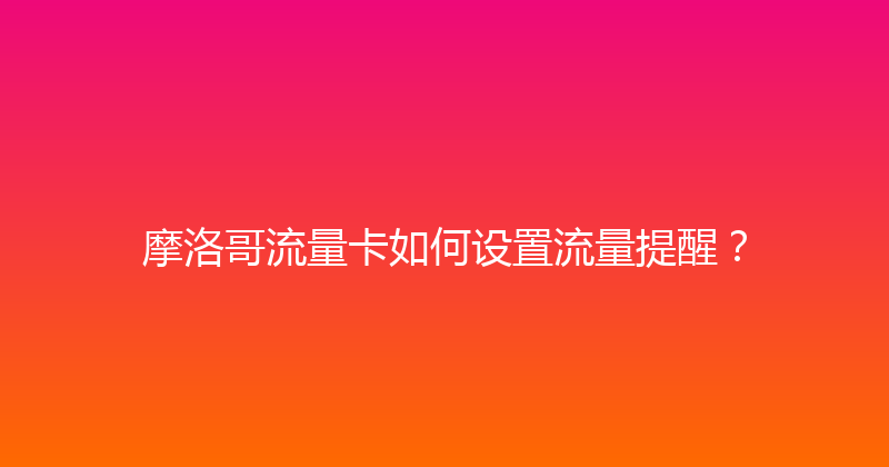 摩洛哥流量卡如何设置流量提醒？ 