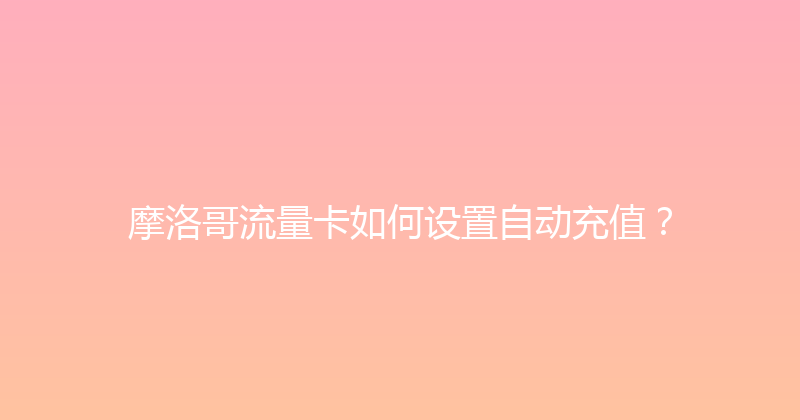 摩洛哥流量卡如何设置自动充值？ 