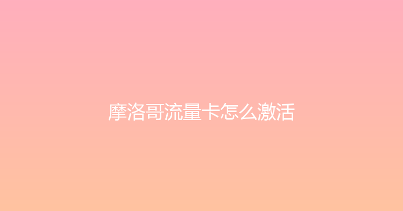 摩洛哥流量卡怎么激活 