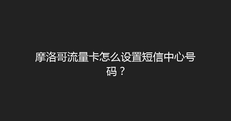 摩洛哥流量卡怎么设置短信中心号码？ 