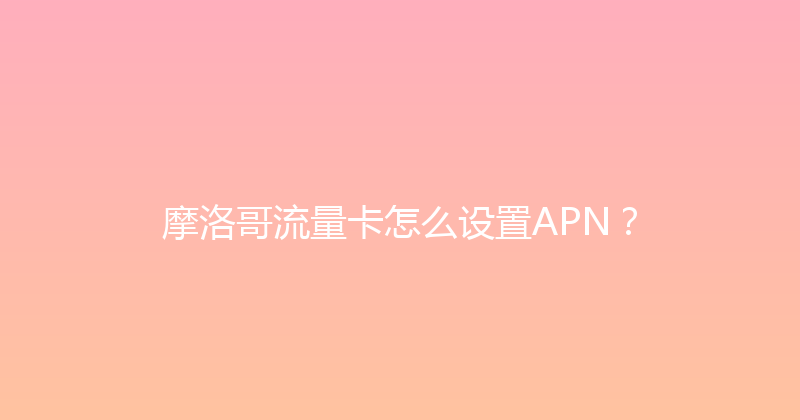 摩洛哥流量卡怎么设置APN？ 