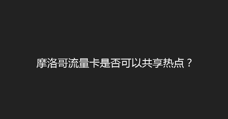 摩洛哥流量卡是否可以共享热点？ 