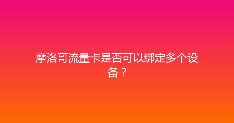 摩洛哥流量卡是否可以绑定多个设备？ 