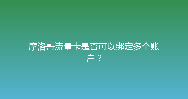 摩洛哥流量卡是否可以绑定多个账户？ 