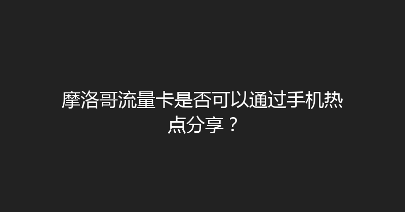 摩洛哥流量卡是否可以通过手机热点分享？ 