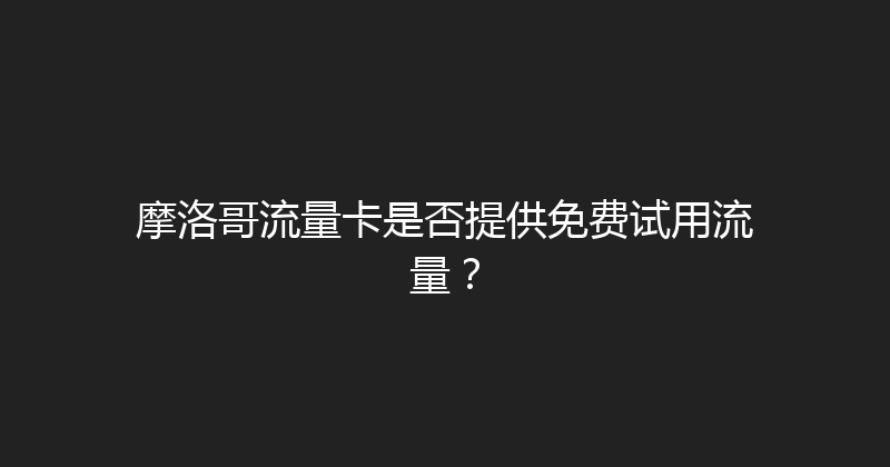 摩洛哥流量卡是否提供免费试用流量？ 