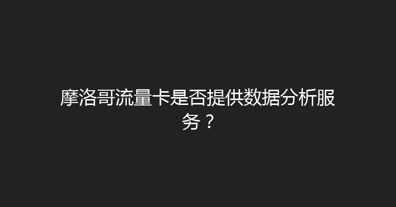 摩洛哥流量卡是否提供数据分析服务？ 