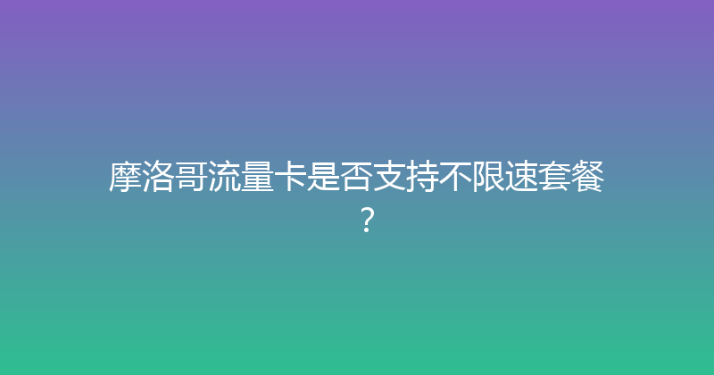 摩洛哥流量卡是否支持不限速套餐？ 