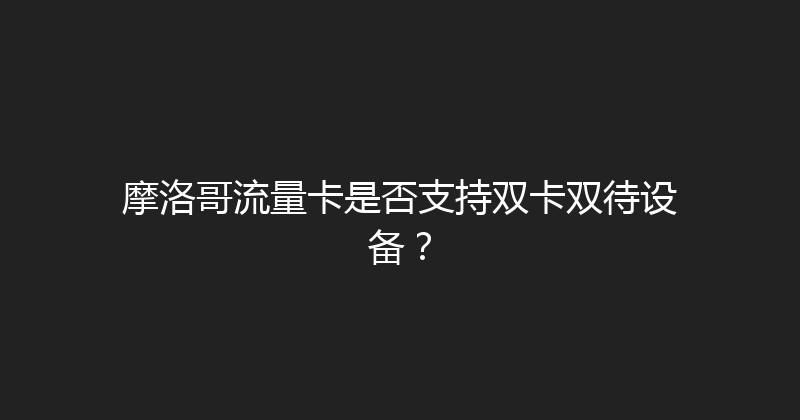 摩洛哥流量卡是否支持双卡双待设备？ 