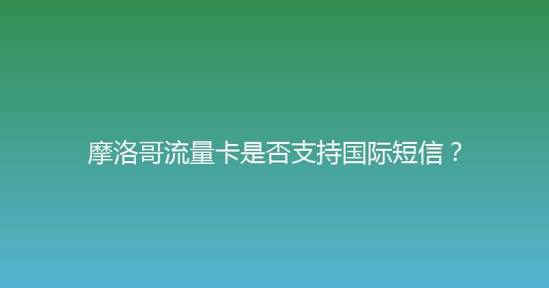 摩洛哥流量卡是否支持国际短信？ 