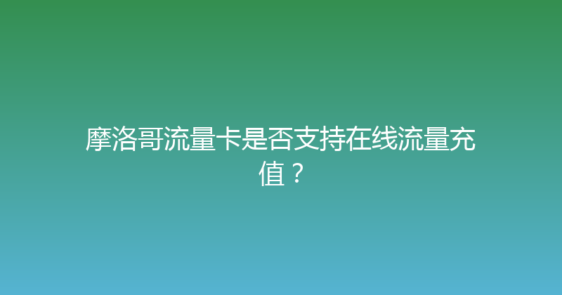 摩洛哥流量卡是否支持在线流量充值？ 