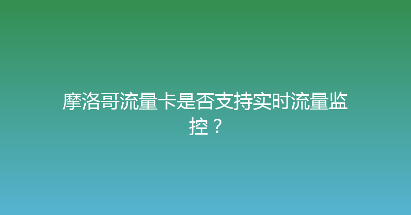 摩洛哥流量卡是否支持实时流量监控？ 