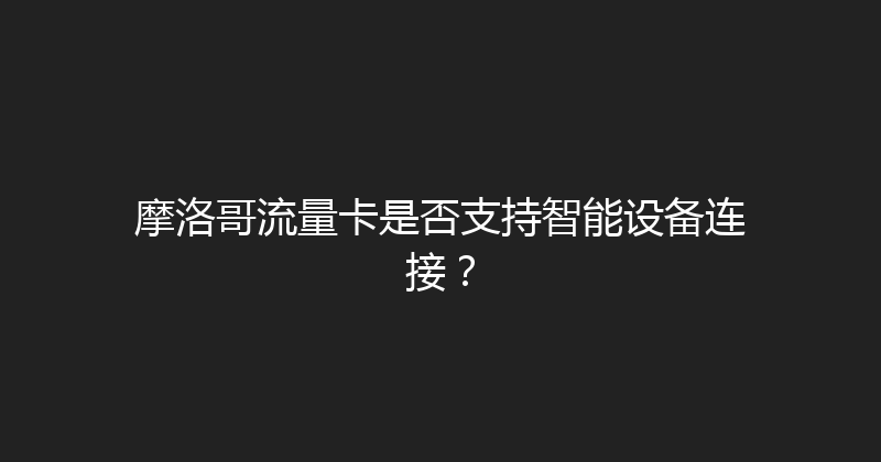 摩洛哥流量卡是否支持智能设备连接？ 