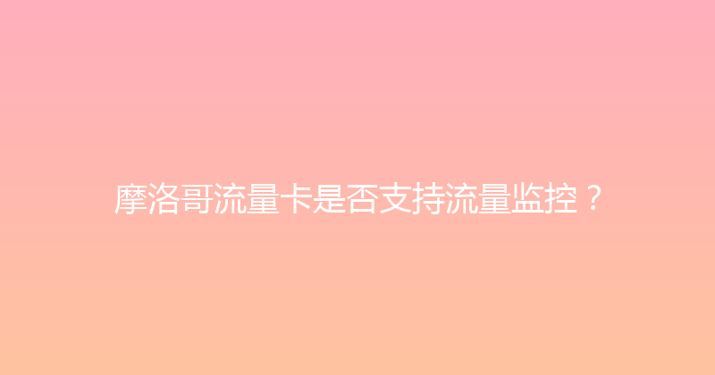 摩洛哥流量卡是否支持流量监控？ 
