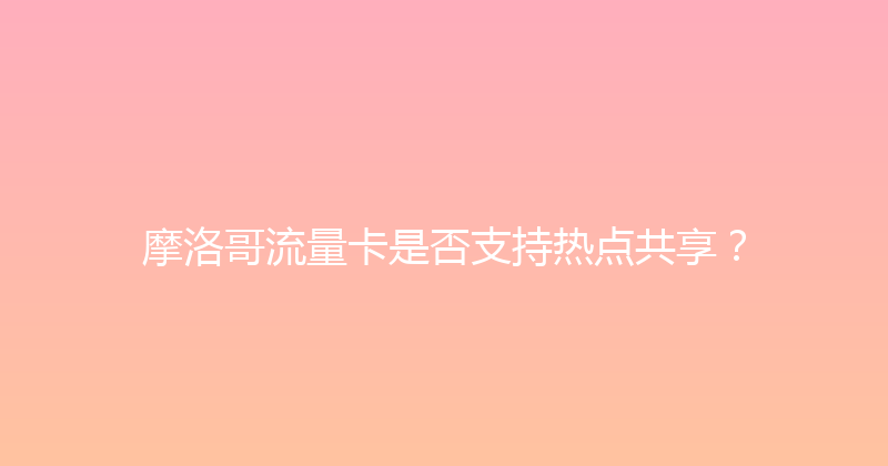 摩洛哥流量卡是否支持热点共享？ 