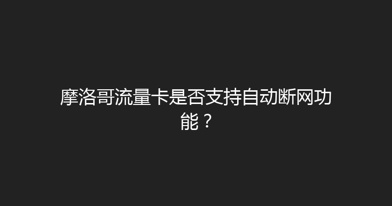 摩洛哥流量卡是否支持自动断网功能？ 