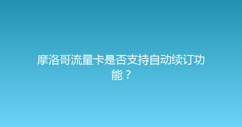 摩洛哥流量卡是否支持自动续订功能？ 