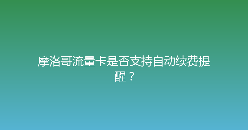 摩洛哥流量卡是否支持自动续费提醒？ 