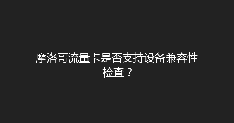 摩洛哥流量卡是否支持设备兼容性检查？ 