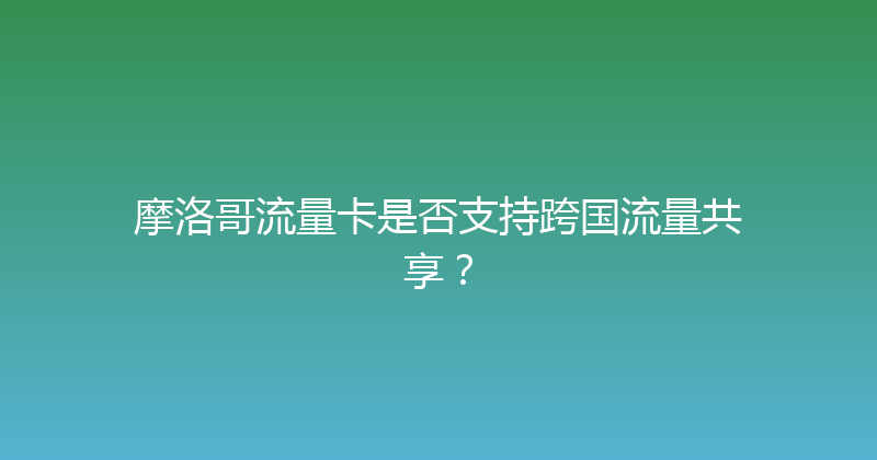 摩洛哥流量卡是否支持跨国流量共享？ 