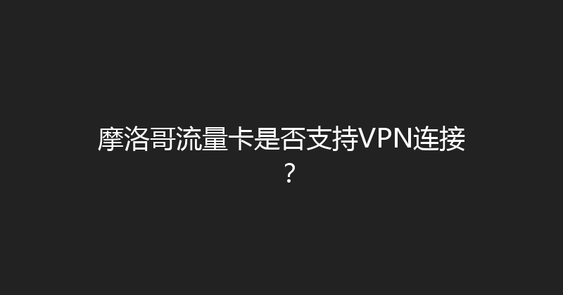 摩洛哥流量卡是否支持VPN连接？ 