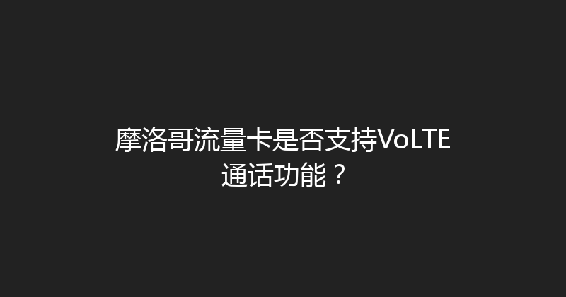 摩洛哥流量卡是否支持VoLTE通话功能？ 