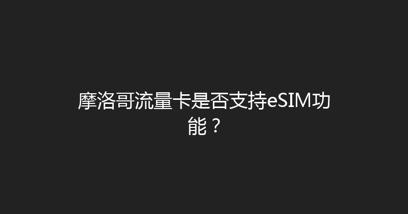 摩洛哥流量卡是否支持eSIM功能？ 