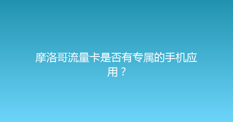 摩洛哥流量卡是否有专属的手机应用？ 