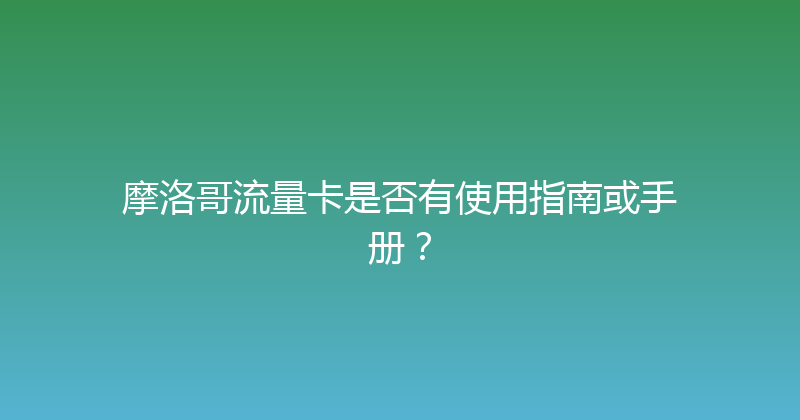 摩洛哥流量卡是否有使用指南或手册？ 