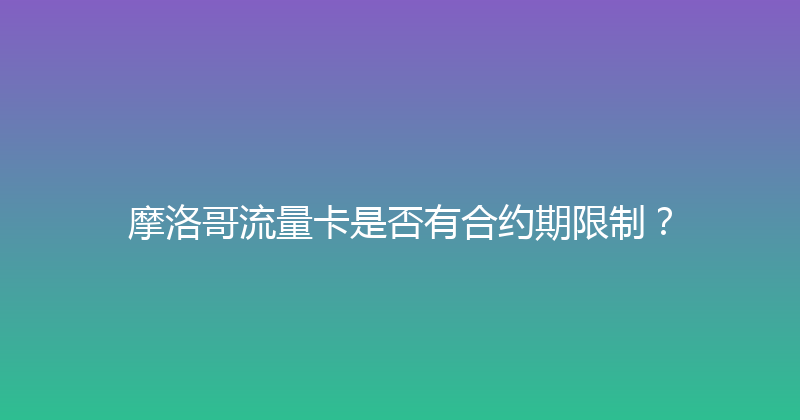 摩洛哥流量卡是否有合约期限制？ 