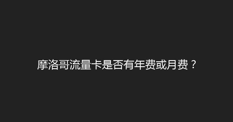 摩洛哥流量卡是否有年费或月费？ 