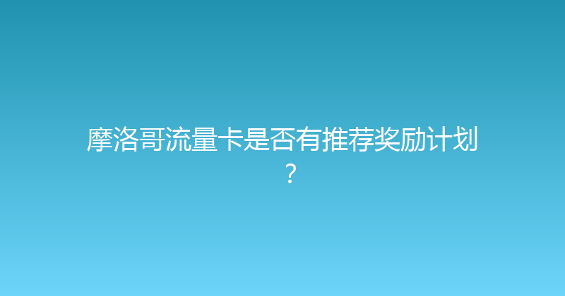 摩洛哥流量卡是否有推荐奖励计划？ 