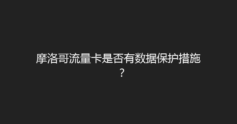 摩洛哥流量卡是否有数据保护措施？ 