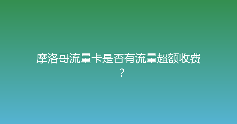 摩洛哥流量卡是否有流量超额收费？ 