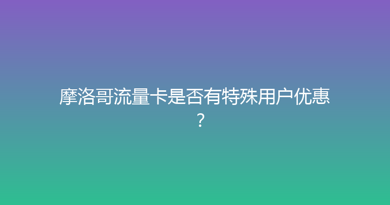 摩洛哥流量卡是否有特殊用户优惠？ 