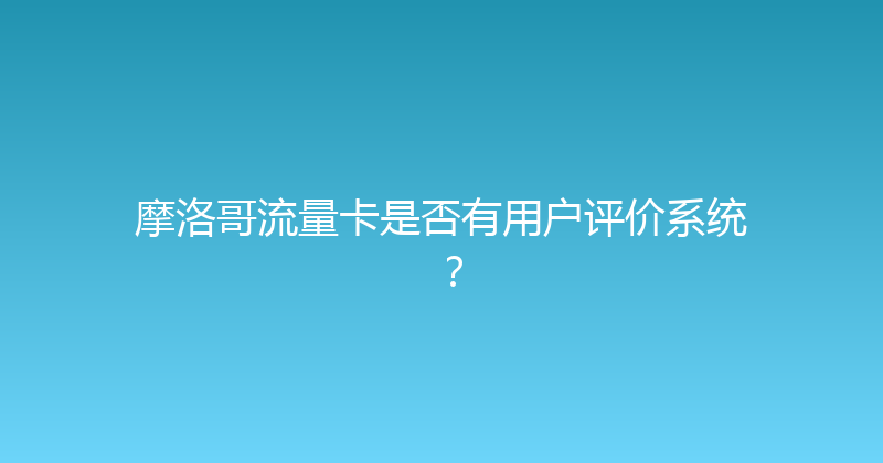 摩洛哥流量卡是否有用户评价系统？ 