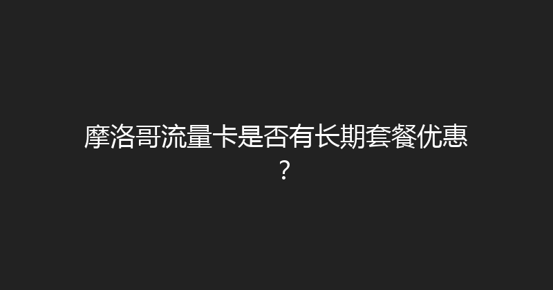 摩洛哥流量卡是否有长期套餐优惠？ 