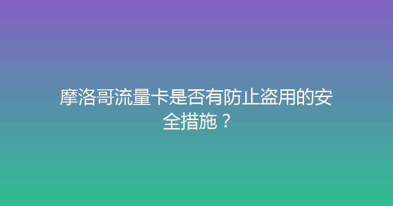 摩洛哥流量卡是否有防止盗用的安全措施？ 