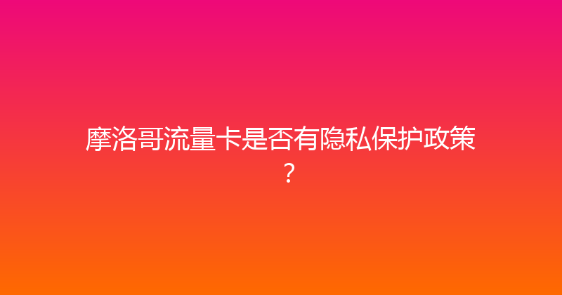 摩洛哥流量卡是否有隐私保护政策？ 