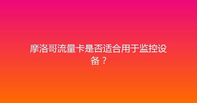 摩洛哥流量卡是否适合用于监控设备？ 