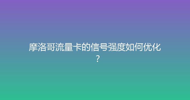 摩洛哥流量卡的信号强度如何优化？ 