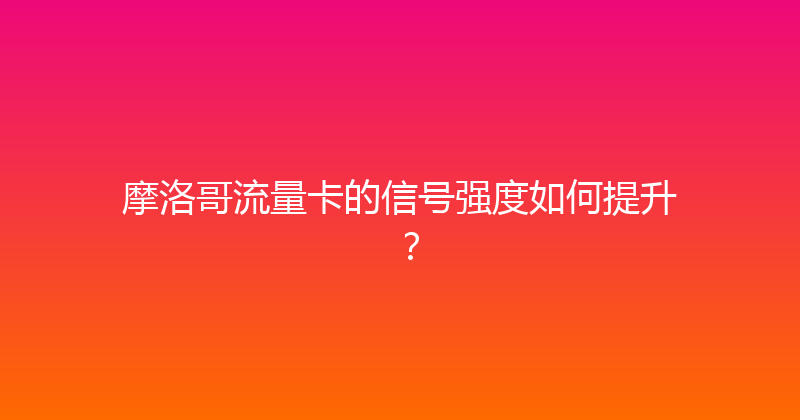 摩洛哥流量卡的信号强度如何提升？ 